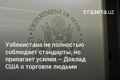 Узбекистана не полностью соблюдает стандарты, но прилагает усилия — Доклад США о торговле людьми - gazeta.uz - США - Узбекистан