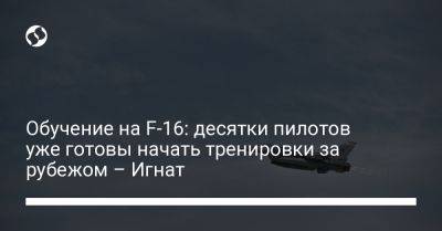 Юрий Игнат - Обучение на F-16: десятки пилотов уже готовы начать тренировки за рубежом – Игнат - liga.net - Украина - Англия - Румыния - Польша - Дания - Голландия