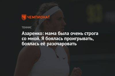 Виктория Азаренко - Азаренко: мама была очень строга со мной. Я боялась проигрывать, боялась её разочаровать - championat.com - Белоруссия