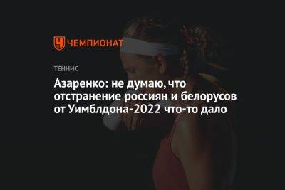 Виктория Азаренко - Азаренко: не думаю, что отстранение россиян и белорусов от Уимблдона-2022 что-то дало - championat.com - Белоруссия