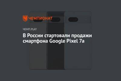 В России стартовали продажи смартфона Google Pixel 7a - championat.com - Россия - США