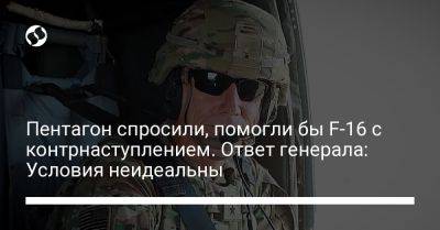 Пентагон спросили, помогли бы F-16 с контрнаступлением. Ответ генерала: Условия неидеальны - liga.net - Россия - США - Украина - Вашингтон