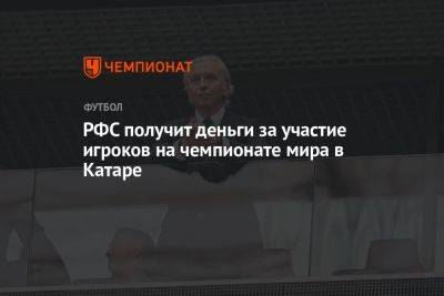 Александр Дюков - Антон Иванов - РФС получит деньги за участие игроков на чемпионате мира в Катаре - championat.com - Катар