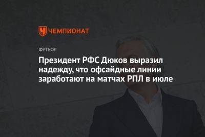 Александр Дюков - Антон Иванов - Президент РФС Дюков выразил надежду, что офсайдные линии заработают на матчах РПЛ в июле - championat.com - Россия - Китай - Иран