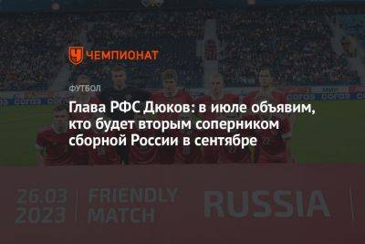 Александр Дюков - Антон Иванов - Глава РФС Дюков: в июле объявим, кто будет вторым соперником сборной России в сентябре - championat.com - Россия - Катар