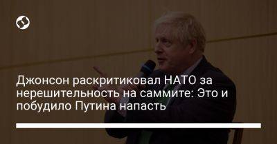 Владимир Путин - Борис Джонсон - Джонсон раскритиковал НАТО за нерешительность на саммите: Это и побудило Путина напасть - liga.net - Москва - Украина - Англия - Грузия - Вильнюс - г. Бухарест