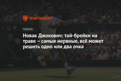 Джокович Новак - Новак Джокович: тай-брейки на траве — самые нервные, всё может решить одно или два очка - championat.com - Сербия