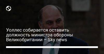 Бен Уоллес - Уоллес собирается оставить должность министра обороны Великобритании – Sky news - liga.net - Украина - Англия