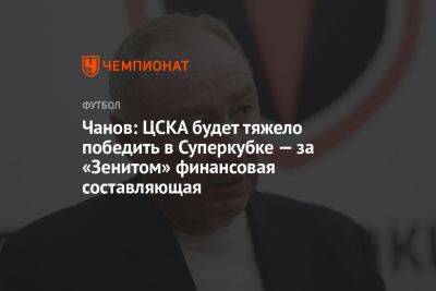 Александр Ершов - Чанов: ЦСКА будет тяжело победить в Суперкубке — за «Зенитом» финансовая составляющая - championat.com - Россия - Казань