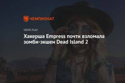 Хакерша Empress почти взломала зомби-экшен Dead Island 2 - championat.com - Лос-Анджелес