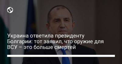 Украина ответила президенту Болгарии: тот заявил, что оружие для ВСУ – это больше смертей - liga.net - Украина - Болгария