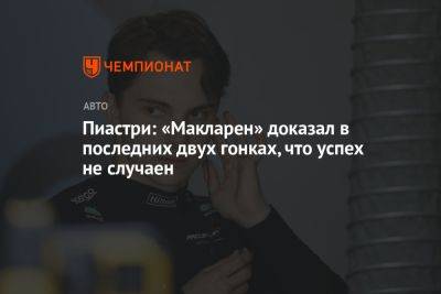Оскар Пиастри - Пиастри: «Макларен» доказал в последних двух гонках, что успех не случаен - championat.com - Австралия - Венгрия