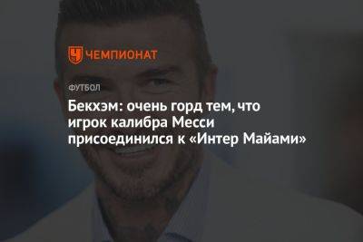 Дэвид Бекхэм - Бекхэм: очень горд тем, что игрок калибра Месси присоединился к «Интер Майами» - championat.com - США - Лос-Анджелес - Калибр