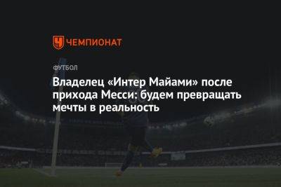 Лео Месси - Лионель Месси - Владелец «Интер Майами» после прихода Месси: будем превращать мечты в реальность - championat.com - США