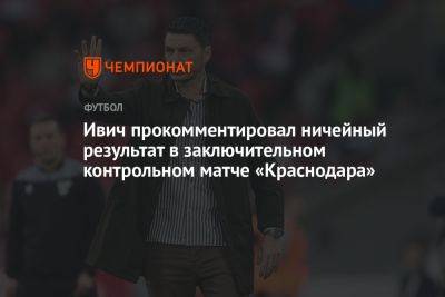 Владимир Ивич - Ивич прокомментировал ничейный результат в заключительном контрольном матче «Краснодара» - championat.com - Сочи - Краснодар
