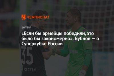 Владимир Федотов - Александр Бубнов - «Если бы армейцы победили, это было бы закономерно». Бубнов — о Суперкубке России - championat.com - Россия