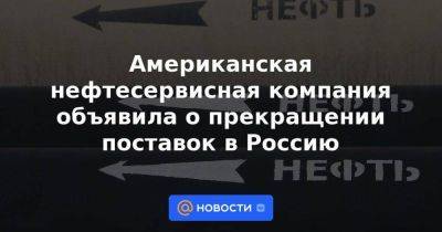 Американская нефтесервисная компания объявила о прекращении поставок в Россию - smartmoney.one - Россия