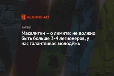 Валерий Масалитин - Масалитин – о лимите: не должно быть больше 3-4 легионеров, у нас талантливая молодёжь - championat.com