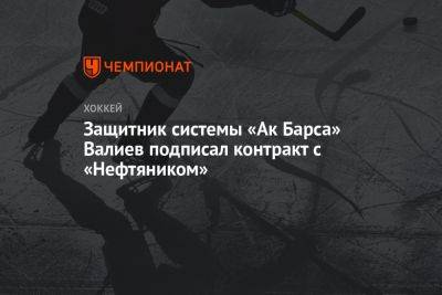 Защитник системы «Ак Барса» Валиев подписал контракт с «Нефтяником» - championat.com - Россия - Минск