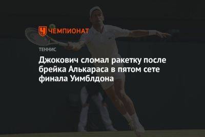Джокович Новак - Карлос Алькарас - Джокович сломал ракетку после брейка Алькараса в пятом сете финала Уимблдона - championat.com - Испания
