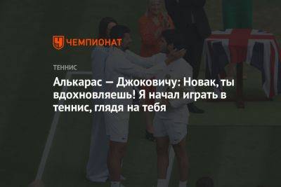 Джокович Новак - Карлос Алькарас - Алькарас — Джоковичу: Новак, ты вдохновляешь! Я начал играть в теннис, глядя на тебя - championat.com - Испания - Сербия