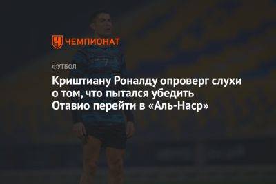 Криштиану Роналду - Криштиану Роналду опроверг слухи о том, что пытался убедить Отавио перейти в «Аль-Наср» - championat.com