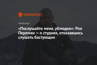 «Послушайте меня, ублюдки»: Рон Перлман — о студиях, отказавшись слушать бастующих - championat.com