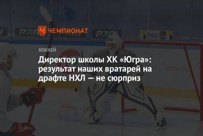 Директор школы ХК «Югра»: результат наших вратарей на драфте НХЛ — не сюрприз - championat.com - Россия - Югра