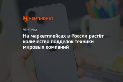 На маркетплейсах в России растёт количество подделок техники мировых компаний - championat.com - Россия