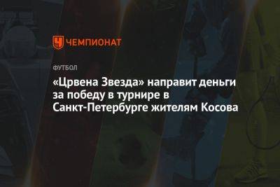 «Црвена Звезда» направит деньги за победу в турнире в Санкт-Петербурге жителям Косова - championat.com - Санкт-Петербург - Косово