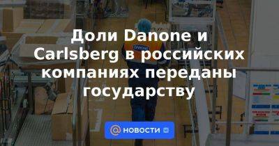 Владимир Путин - Доли Danone и Carlsberg в российских компаниях переданы государству - smartmoney.one - Россия