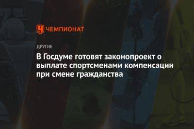 В Госдуме готовят законопроект о выплате спортсменами компенсации при смене гражданства - championat.com - Россия