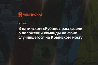 В ялтинском «Рубине» рассказали о положении команды на фоне случившегося на Крымском мосту - championat.com - Крым