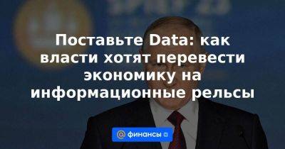 Владимир Путин - Поставьте Data: как власти хотят перевести экономику на информационные рельсы - smartmoney.one