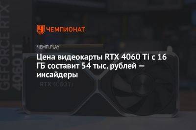 Цена видеокарты RTX 4060 Ti c 16 ГБ составит 54 тыс. рублей — инсайдеры - championat.com