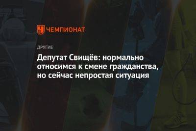 Дмитрий Свищев - Депутат Свищёв: нормально относимся к смене гражданства, но сейчас непростая ситуация - championat.com - Россия