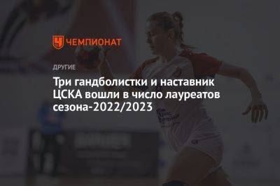Три гандболистки и наставник ЦСКА вошли в число лауреатов сезона-2022/2023 - championat.com - Россия