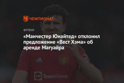 Гарри Магуайр - «Манчестер Юнайтед» отклонил предложение «Вест Хэма» об аренде Магуайра - championat.com - Англия
