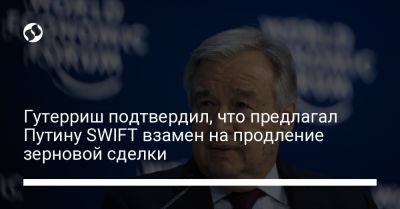 Владимир Путин - Антониу Гутерриш - Гутерриш подтвердил, что предлагал Путину SWIFT взамен на продление зерновой сделки - liga.net - Россия - Украина - Турция