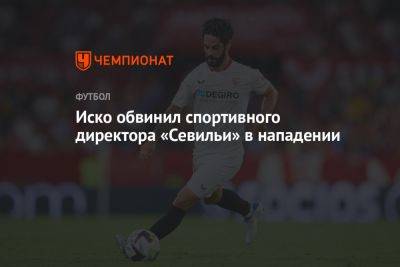 Иско обвинил спортивного директора «Севильи» в нападении - championat.com