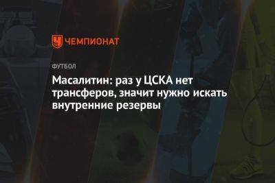 Валерий Масалитин - Масалитин: раз у ЦСКА нет трансферов, значит нужно искать внутренние резервы - championat.com