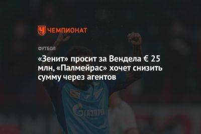 «Зенит» просит за Вендела € 25 млн, «Палмейрас» хочет снизить сумму через агентов - championat.com - Россия - Бразилия