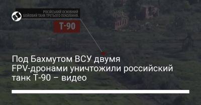 Под Бахмутом ВСУ двумя FPV-дронами уничтожили российский танк Т-90 – видео - liga.net - Украина