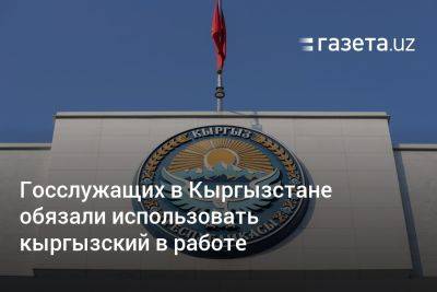 Госслужащих в Кыргызстане обязали использовать кыргызский в работе - gazeta.uz - Узбекистан - Киргизия