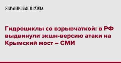 Гидроциклы со взрывчаткой: в РФ выдвинули экшн-версию атаки на Крымский мост – СМИ - pravda.com.ua - Россия