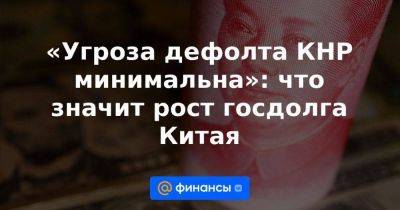 «Угроза дефолта КНР минимальна»: что значит рост госдолга Китая - smartmoney.one - Россия - Китай - США