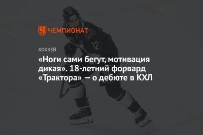 «Ноги сами бегут, мотивация дикая». 18-летний форвард «Трактора» — о дебюте в КХЛ - championat.com