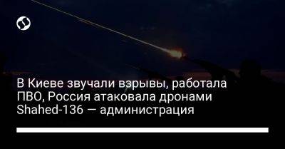 В Киеве звучали взрывы, работала ПВО, Россия атаковала дронами Shahed-136 — администрация - liga.net - Россия - Украина - Киев - Одесса - Калибр