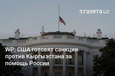 Джо Байден - WP: США готовят санкции против Кыргызстана за помощь России - gazeta.uz - Москва - Россия - США - Украина - Узбекистан - Киргизия - Washington