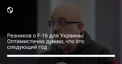 Алексей Резников - Резников о F-16 для Украины: Оптимистично думаю, что это следующий год - liga.net - Украина